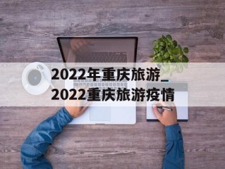 2022年重庆旅游_2022重庆旅游疫情