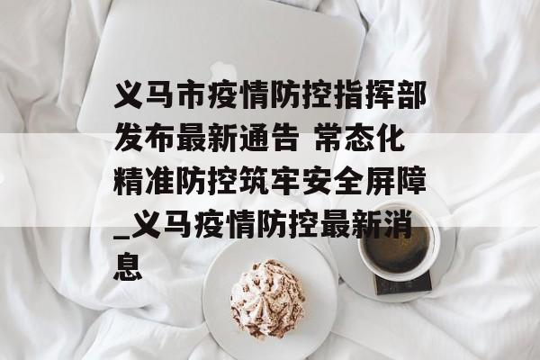 义马市疫情防控指挥部发布最新通告 常态化精准防控筑牢安全屏障_义马疫情防控最新消息 义马市疫情防控指挥部发布最新通告 常态化精准防控筑牢安全屏障_义马疫情防控最新消息
