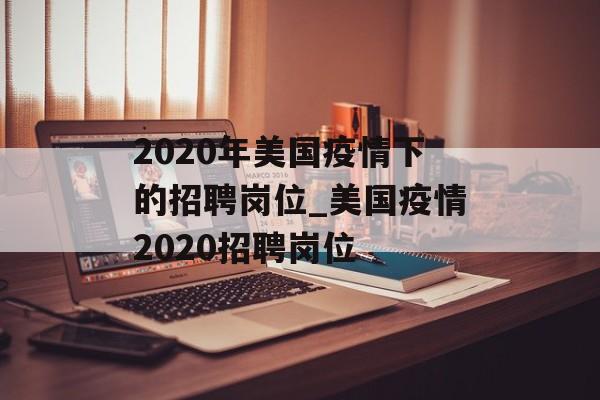 2020年美国疫情下的招聘岗位_美国疫情2020招聘岗位
