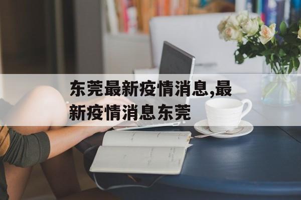 东莞最新疫情消息,最新疫情消息东莞 东莞最新疫情消息,最新疫情消息东莞