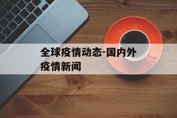 全球疫情动态-国内外疫情新闻