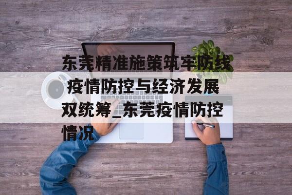 东莞精准施策筑牢防线 疫情防控与经济发展双统筹_东莞疫情防控情况 东莞精准施策筑牢防线 疫情防控与经济发展双统筹_东莞疫情防控情况