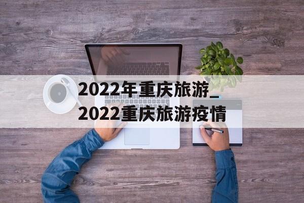 2022年重庆旅游_2022重庆旅游疫情