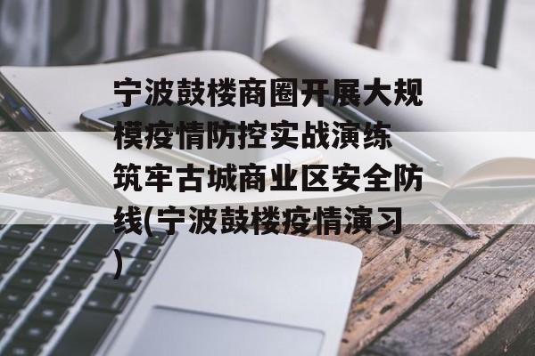宁波鼓楼商圈开展大规模疫情防控实战演练 筑牢古城商业区安全防线(宁波鼓楼疫情演习)