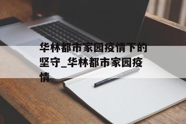 华林都市家园疫情下的坚守_华林都市家园疫情 华林都市家园疫情下的坚守_华林都市家园疫情
