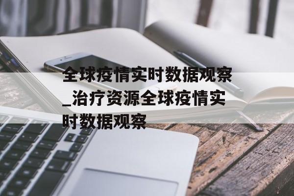 全球疫情实时数据观察_治疗资源全球疫情实时数据观察