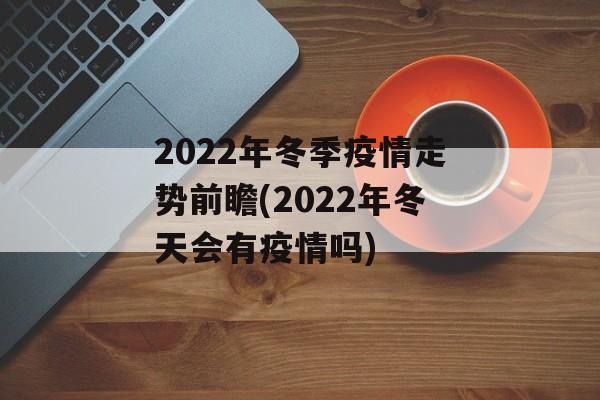2022年冬季疫情走势前瞻(2022年冬天会有疫情吗)