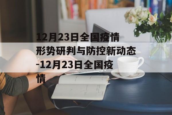 12月23日全国疫情形势研判与防控新动态-12月23日全国疫情 12月23日全国疫情形势研判与防控新动态-12月23日全国疫情