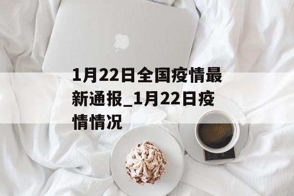 1月22日全国疫情最新通报_1月22日疫情情况 1月22日全国疫情最新通报_1月22日疫情情况