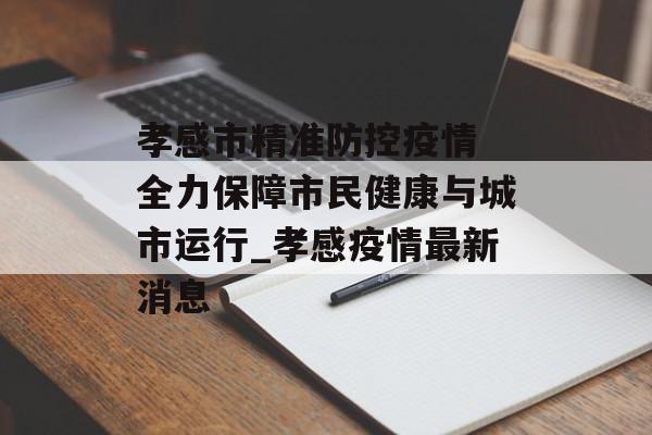 孝感市精准防控疫情 全力保障市民健康与城市运行_孝感疫情最新消息