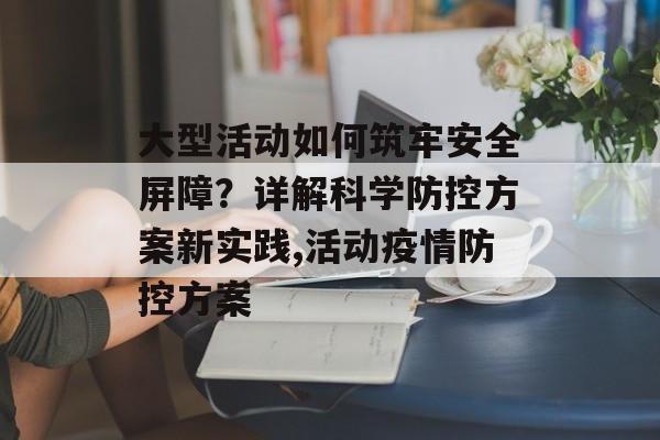 大型活动如何筑牢安全屏障？详解科学防控方案新实践,活动疫情防控方案