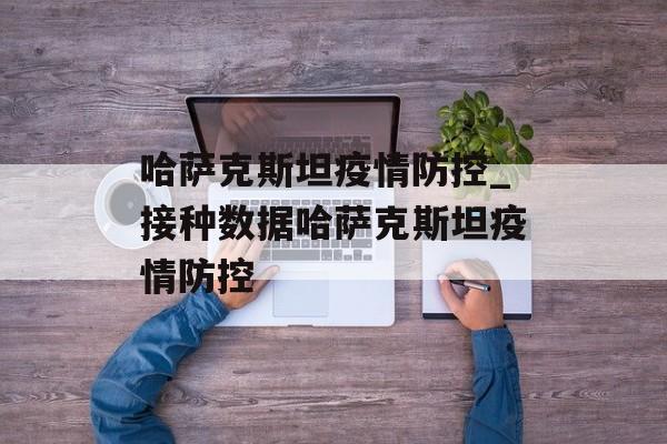 哈萨克斯坦疫情防控_接种数据哈萨克斯坦疫情防控 哈萨克斯坦疫情防控_接种数据哈萨克斯坦疫情防控