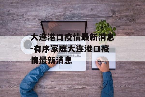 大连港口疫情最新消息-有序家庭大连港口疫情最新消息