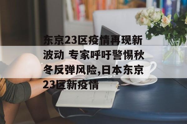 东京23区疫情再现新波动 专家呼吁警惕秋冬反弹风险,日本东京23区新疫情 东京23区疫情再现新波动 专家呼吁警惕秋冬反弹风险,日本东京23区新疫情