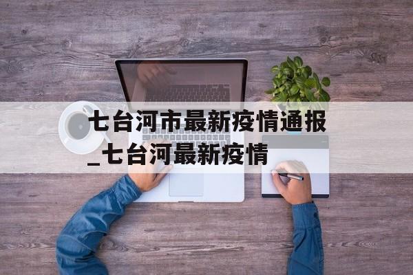 七台河市最新疫情通报_七台河最新疫情 七台河市最新疫情通报_七台河最新疫情