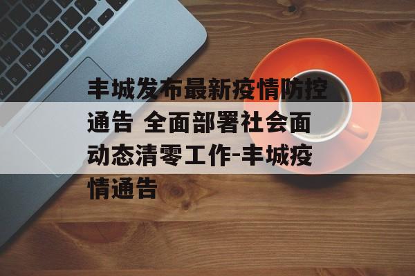 丰城发布最新疫情防控通告 全面部署社会面动态清零工作-丰城疫情通告 丰城发布最新疫情防控通告 全面部署社会面动态清零工作-丰城疫情通告
