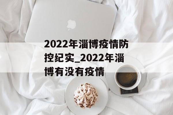 2022年淄博疫情防控纪实_2022年淄博有没有疫情 2022年淄博疫情防控纪实_2022年淄博有没有疫情