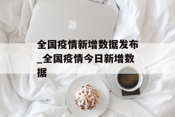 全国疫情新增数据发布_全国疫情今日新增数据 全国疫情新增数据发布_全国疫情今日新增数据