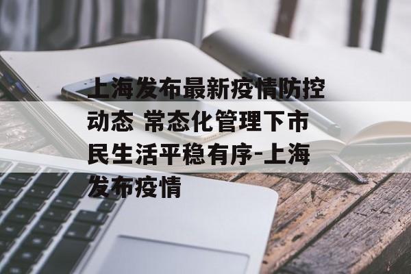 上海发布最新疫情防控动态 常态化管理下市民生活平稳有序-上海发布疫情