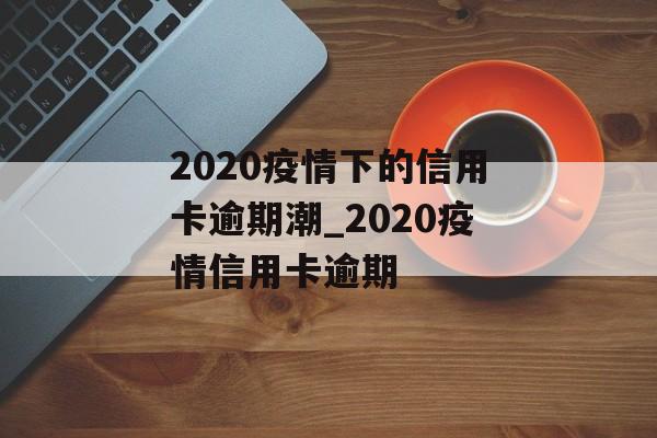 2020疫情下的信用卡逾期潮_2020疫情信用卡逾期