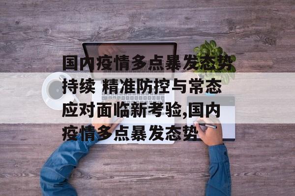 国内疫情多点暴发态势持续 精准防控与常态应对面临新考验,国内疫情多点暴发态势 国内疫情多点暴发态势持续 精准防控与常态应对面临新考验,国内疫情多点暴发态势