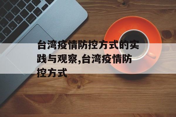 台湾疫情防控方式的实践与观察,台湾疫情防控方式 台湾疫情防控方式的实践与观察,台湾疫情防控方式