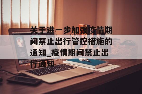 关于进一步加强疫情期间禁止出行管控措施的通知_疫情期间禁止出行通知