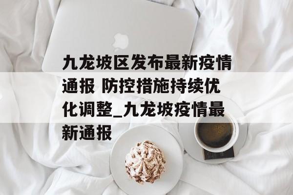 九龙坡区发布最新疫情通报 防控措施持续优化调整_九龙坡疫情最新通报
