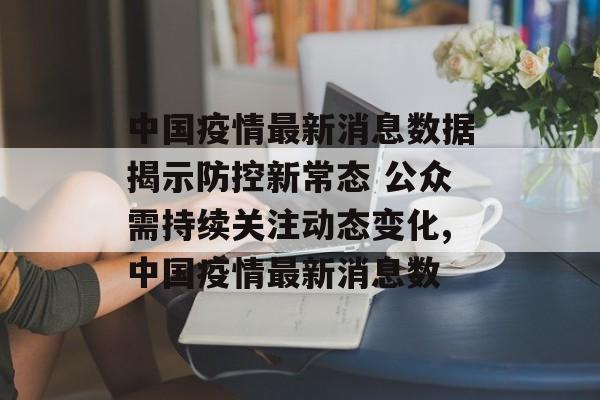 中国疫情最新消息数据揭示防控新常态 公众需持续关注动态变化,中国疫情最新消息数 中国疫情最新消息数据揭示防控新常态 公众需持续关注动态变化,中国疫情最新消息数