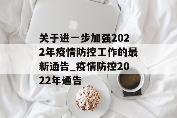 关于进一步加强2022年疫情防控工作的最新通告_疫情防控2022年通告 关于进一步加强2022年疫情防控工作的最新通告_疫情防控2022年通告