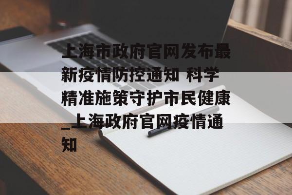 上海市政府官网发布最新疫情防控通知 科学精准施策守护市民健康_上海政府官网疫情通知