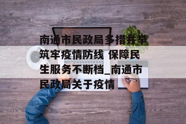 南通市民政局多措并举筑牢疫情防线 保障民生服务不断档_南通市民政局关于疫情