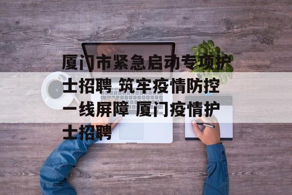 厦门市紧急启动专项护士招聘 筑牢疫情防控一线屏障 厦门疫情护士招聘 厦门市紧急启动专项护士招聘 筑牢疫情防控一线屏障 厦门疫情护士招聘