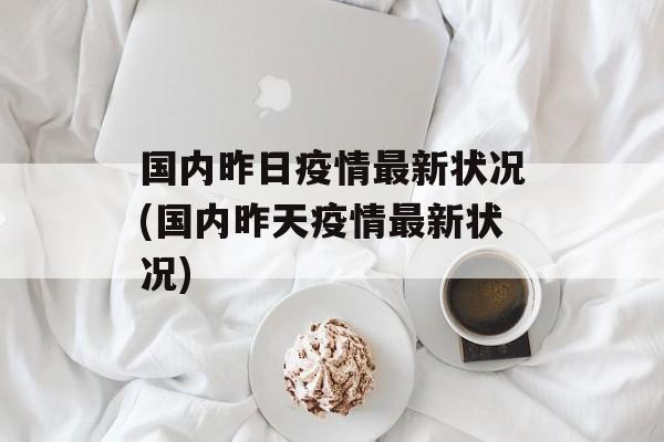 国内昨日疫情最新状况(国内昨天疫情最新状况)