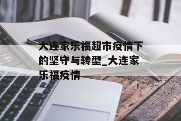 大连家乐福超市疫情下的坚守与转型_大连家乐福疫情