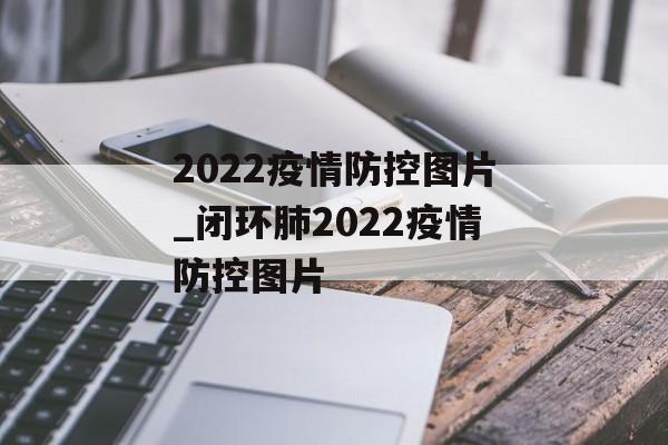 2022疫情防控图片_闭环肺2022疫情防控图片 2022疫情防控图片_闭环肺2022疫情防控图片