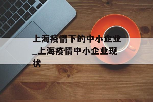 上海疫情下的中小企业_上海疫情中小企业现状