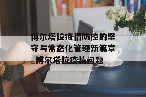 博尔塔拉疫情防控的坚守与常态化管理新篇章_博尔塔拉疫情问题