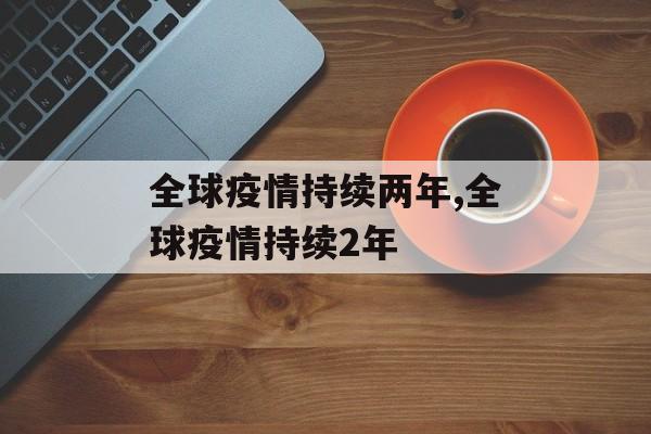 全球疫情持续两年,全球疫情持续2年
