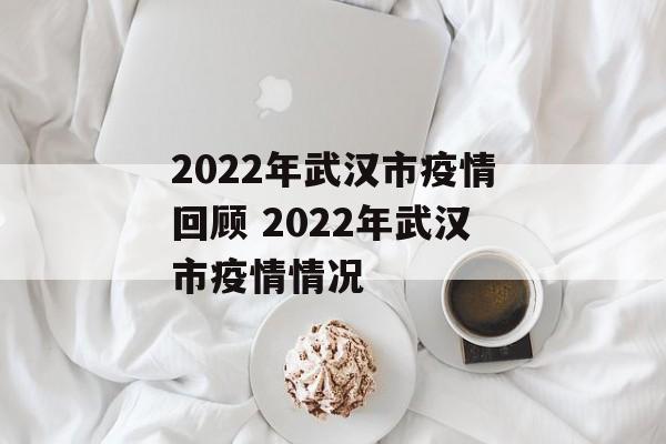 2022年武汉市疫情回顾 2022年武汉市疫情情况