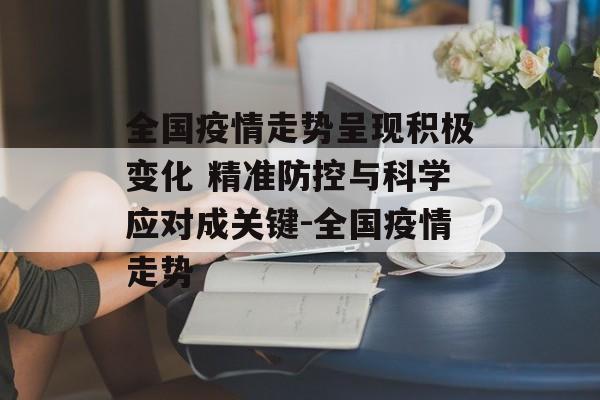 全国疫情走势呈现积极变化 精准防控与科学应对成关键-全国疫情走势