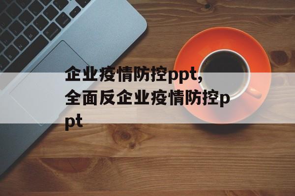 企业疫情防控ppt,全面反企业疫情防控ppt