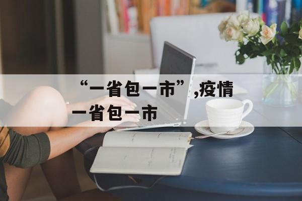 “一省包一市”,疫情一省包一市 “一省包一市”,疫情一省包一市