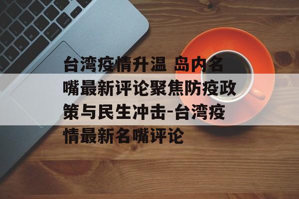 台湾疫情升温 岛内名嘴最新评论聚焦防疫政策与民生冲击-台湾疫情最新名嘴评论