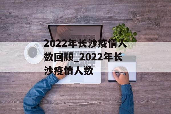 2022年长沙疫情人数回顾_2022年长沙疫情人数 2022年长沙疫情人数回顾_2022年长沙疫情人数