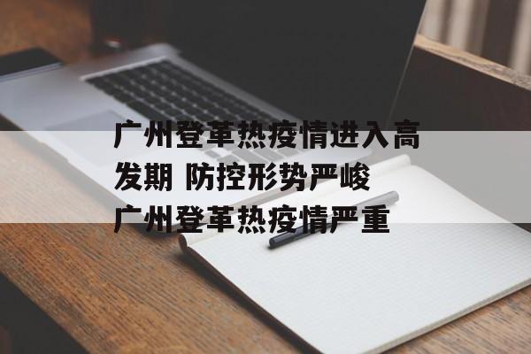 广州登革热疫情进入高发期 防控形势严峻 广州登革热疫情严重