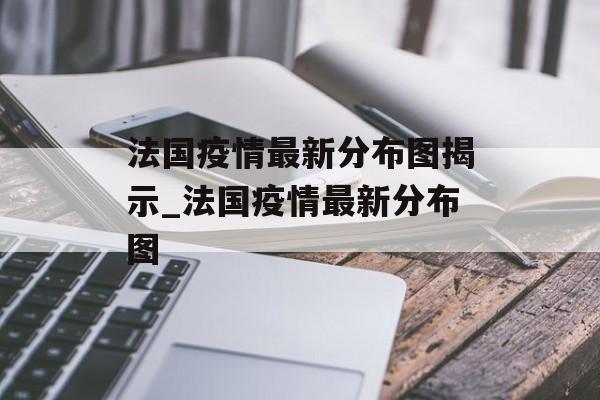 法国疫情最新分布图揭示_法国疫情最新分布图
