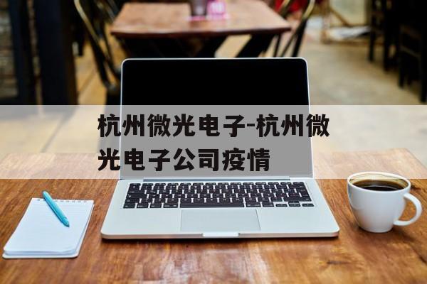杭州微光电子-杭州微光电子公司疫情
