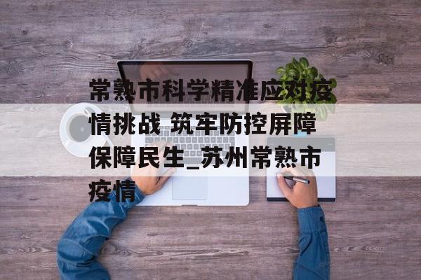 常熟市科学精准应对疫情挑战 筑牢防控屏障保障民生_苏州常熟市疫情