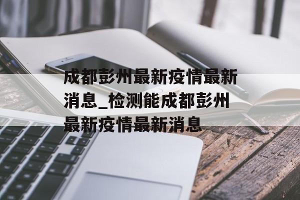 成都彭州最新疫情最新消息_检测能成都彭州最新疫情最新消息